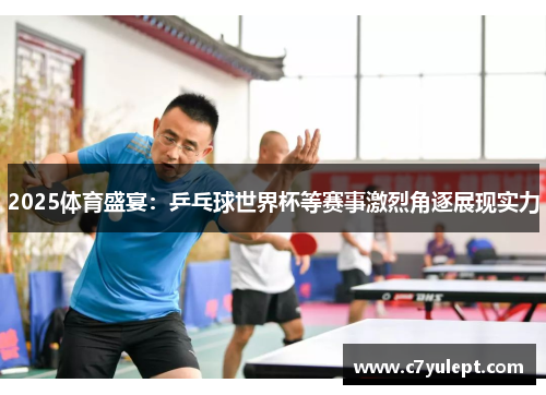 2025体育盛宴：乒乓球世界杯等赛事激烈角逐展现实力